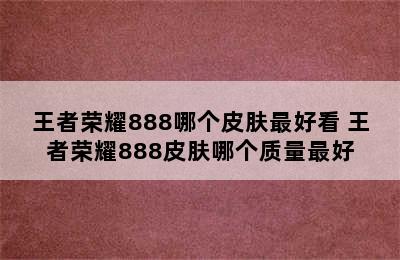 王者荣耀888哪个皮肤最好看 王者荣耀888皮肤哪个质量最好